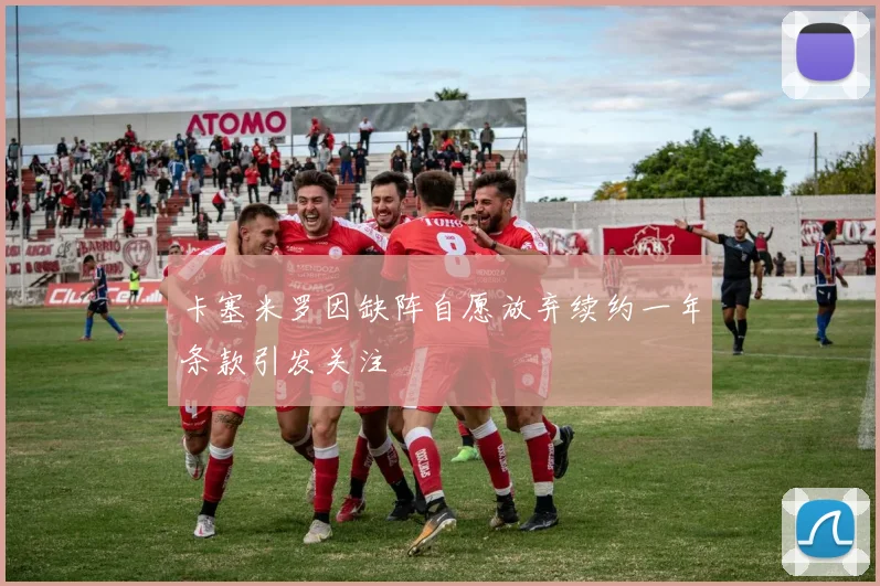 卡塞米罗因缺阵自愿放弃续约一年条款引发关注