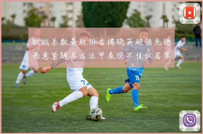 欧战系数最新排名揭晓英超领先德西意紧随其后法甲表现不佳仅居第八