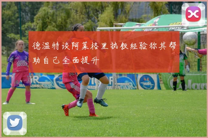德温特谈阿莱格里执教经验称其帮助自己全面提升