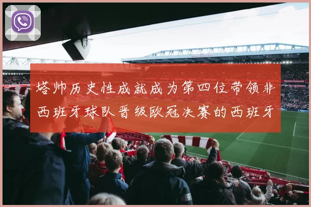 塔帅历史性成就成为第四位带领非西班牙球队晋级欧冠决赛的西班牙教练