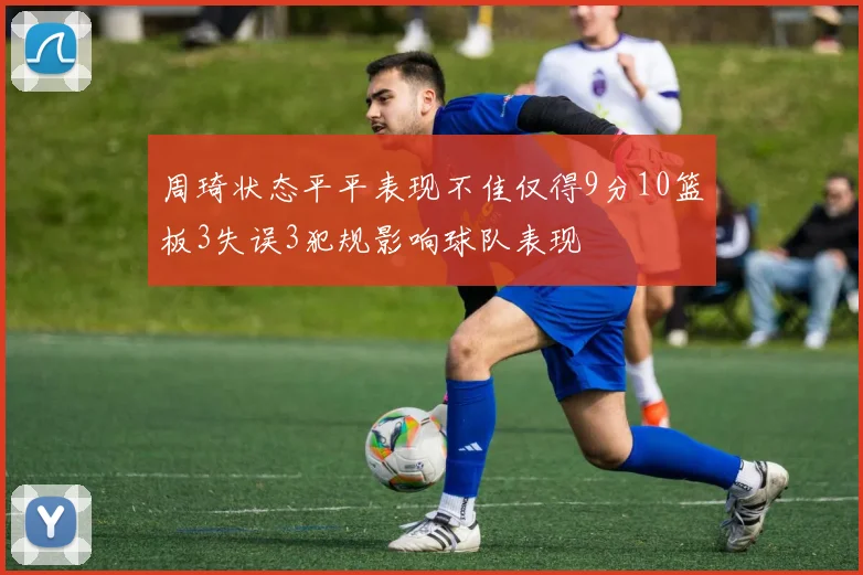 周琦状态平平表现不佳仅得9分10篮板3失误3犯规影响球队表现