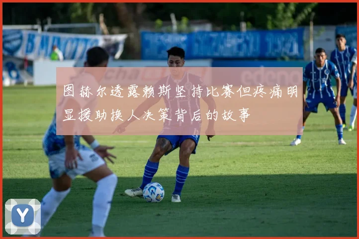 图赫尔透露赖斯坚持比赛但疼痛明显援助换人决策背后的故事
