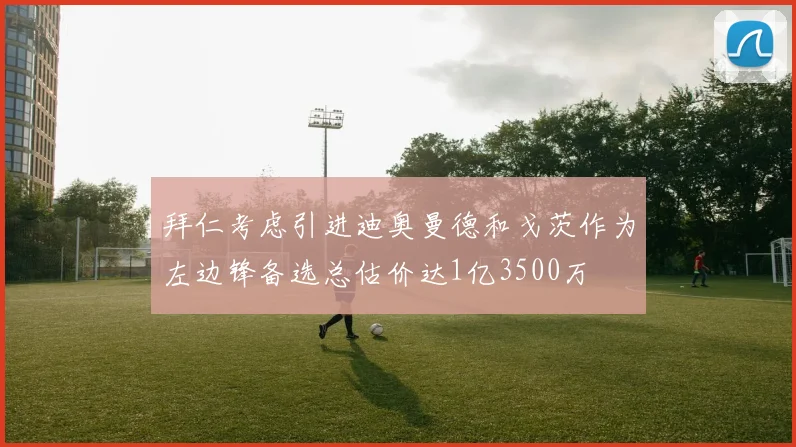 拜仁考虑引进迪奥曼德和戈茨作为左边锋备选总估价达1亿3500万