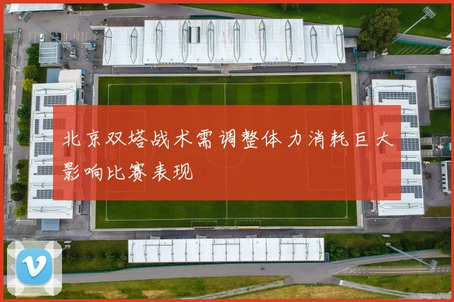 北京双塔战术需调整体力消耗巨大影响比赛表现