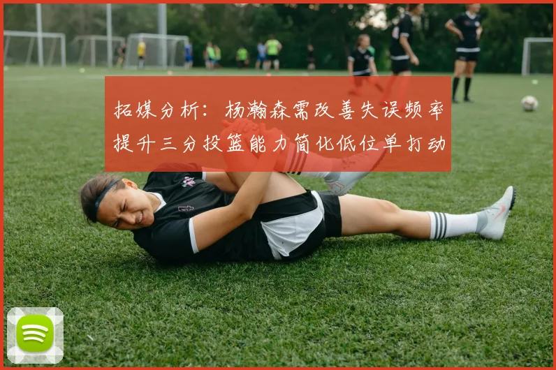 拓媒分析：杨瀚森需改善失误频率提升三分投篮能力简化低位单打动作