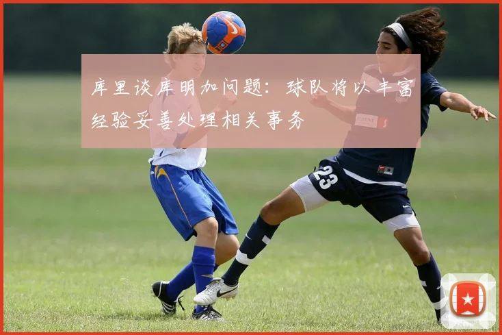 库里谈库明加问题：球队将以丰富经验妥善处理相关事务