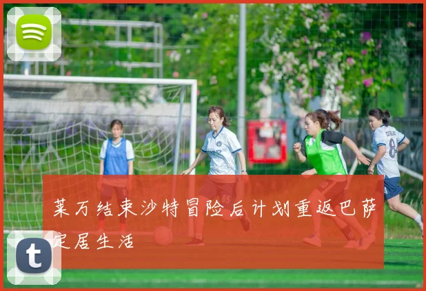莱万结束沙特冒险后计划重返巴萨定居生活
