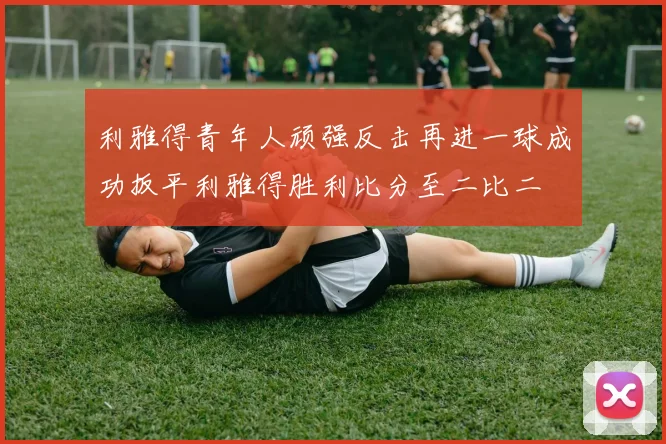 利雅得青年人顽强反击再进一球成功扳平利雅得胜利比分至二比二