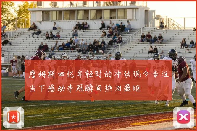 詹姆斯回忆年轻时的冲劲现今专注当下感动夺冠瞬间热泪盈眶