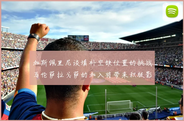 加斯佩里尼谈填补空缺位置的挑战马伦萨拉戈萨的加入将带来积极影响