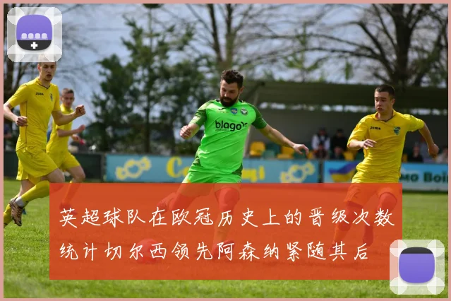 英超球队在欧冠历史上的晋级次数统计切尔西领先阿森纳紧随其后