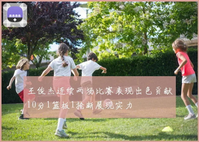 王俊杰连续两场比赛表现出色贡献10分1篮板1抢断展现实力