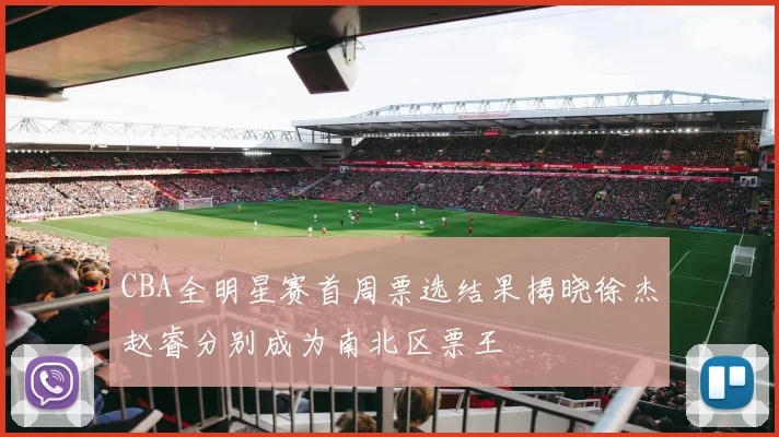 CBA全明星赛首周票选结果揭晓徐杰赵睿分别成为南北区票王