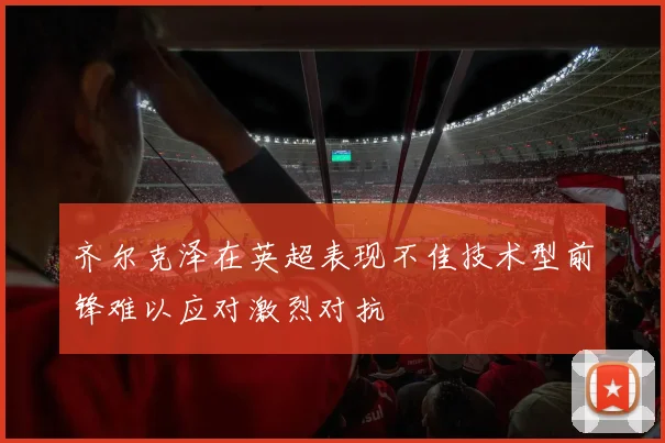 齐尔克泽在英超表现不佳技术型前锋难以应对激烈对抗