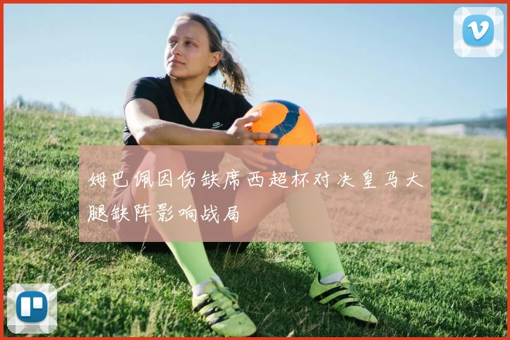 姆巴佩因伤缺席西超杯对决皇马大腿缺阵影响战局