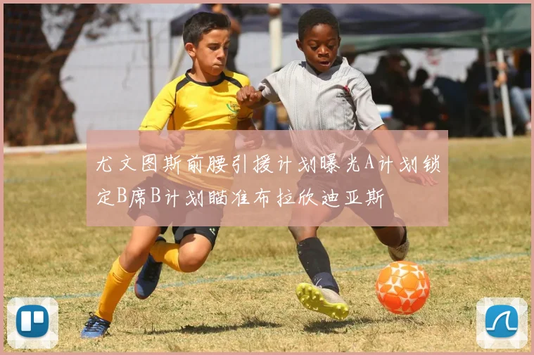 尤文图斯前腰引援计划曝光A计划锁定B席B计划瞄准布拉欣迪亚斯